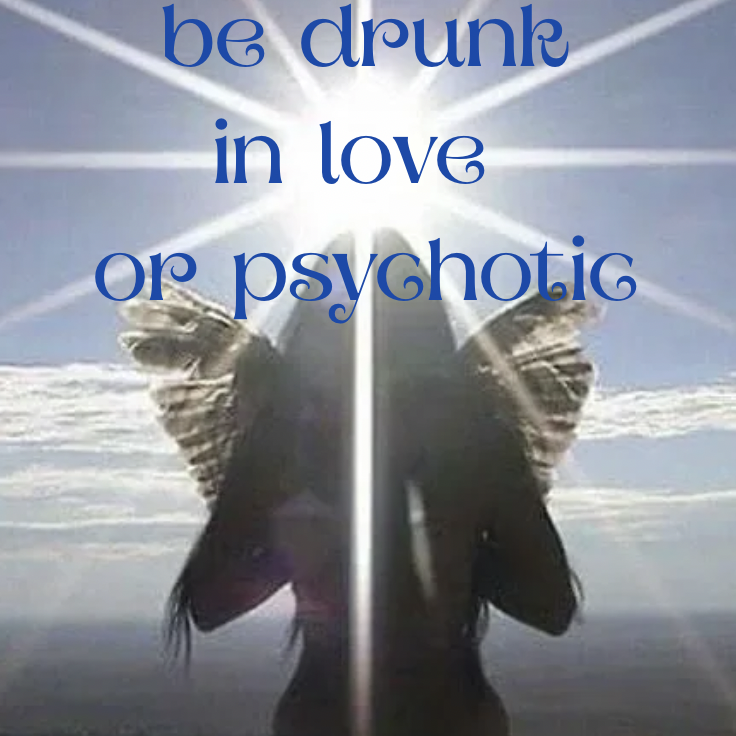 Why You Need to Live Life Completely Drunk, In Love, and Psychotic 